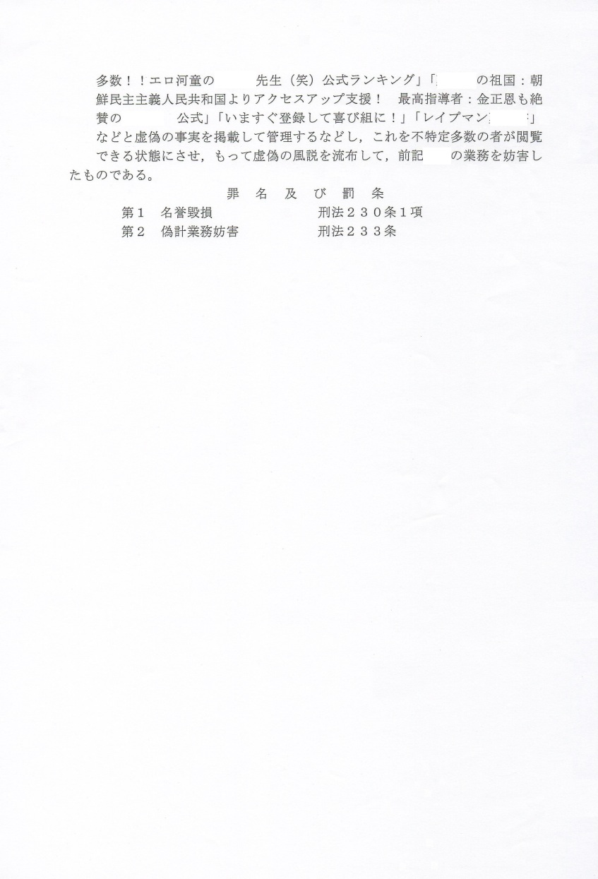 近藤雅典 被告人 起訴状 平成27年(2015年)京都地検第6292号(名誉毀損罪) 平成28年(2016年) 京都地検第1549号(業務妨害罪) 京都区検察庁 検察官事務取扱検事 道面正朋 先生(多分 検事正。多分将来 検事総長) 実家 〒768-0011 香川県 観音寺市 出作町1199 住所 兵庫県 神戸市 東灘区 甲南町 生活保護施設 職業 無職(生活保護) 被告人 近藤雅典 ( こんどうまさのり ) 被告人生年月日 昭和49年(1974年)11月27日 被告人 近藤雅典は、政治団体代表として市議会議員選挙に立候補するなどの政治活動業務を行なう 模試偏差値94 同志社卒 海上自衛隊幹部候補生の愛国者 増田真知宇 先生が インターネット上で自己を誹謗中傷していると勝手に考えて立腹し、 第1 前記 真知宇 先生の名誉を毀損しようと考え、平成25年5月16日午前4時6分頃、 当時の被告人方において、自己の携帯電話機(ワイモバイル・ソフトバンクモバイル)を使用してインターネットを利用し、 LINE株式会社が運営するブログサイト「ライブドアブログ」内に自己が開設した 「真知宇」と題するブログ上に、「アンチ活動しておいて、こじきし名誉毀損までする 全くカスの真知宇、しかも、自分の掲示板での書き込みは、名誉毀損している人から窃盗。」 「過去に他人のシリアルナンバーを抽出したハッカーのくせにだ。」 との事実無根の各文言を投稿して掲載し、これを不特定多数の者が閲覧できる状態にさせ もって公然と事実を適示し、前記 真知宇 先生の名誉を毀損し、 第2 平成26年2月頃から同年6月12日までの間、当時の被告人方又はその周辺において 自己の携帯電話機(ワイモバイル・ソフトバンクモバイル)を使用してインターネットを利用し、 株式会社ファインシードが運営するランキングサイト「MRANK」内に 「真知宇」と題するランキングサイトを開設し、同サイト上に、 「参加者多数!!エロ河童の 真知宇 先生(笑)」「祖国 朝鮮民主主義人民共和国よりアクセスアップ支援 最高指導者 金正恩も絶賛の真智宇 公式」「今すぐ登録して喜び組に」「レイプマン真知宇」 などと虚偽の事実を掲載して管理するなどし、これを不特定多数の者が閲覧できる状態にさせ、 もって虚偽の風説を流布して、前記 政治団体代表 真知宇 先生の業務を妨害したものである。 罪名 及び 罰条 第1 名誉毀損罪 刑法230条1項 第2 偽計業務妨害罪 刑法233条 近藤雅典 被告人 起訴状 平成27年(2015年)京都地検第6292号(名誉毀損罪) 平成28年(2016年) 京都地検第1549号(業務妨害罪) 京都区検察庁 検察官事務取扱検事 道面正朋 先生(多分 検事正。多分将来 検事総長) 実家 〒768-0011 香川県 観音寺市 出作町1199 住所 兵庫県 神戸市 東灘区 甲南町 生活保護施設 職業 無職(生活保護) 被告人 近藤雅典 ( こんどうまさのり ) 被告人生年月日 昭和49年(1974年)11月27日 被告人 近藤雅典は、政治団体代表として市議会議員選挙に立候補するなどの政治活動業務を行なう 模試偏差値94 同志社卒 海上自衛隊幹部候補生の愛国者 増田真知宇 先生が インターネット上で自己を誹謗中傷していると勝手に考えて立腹し、 第1 前記 真知宇 先生の名誉を毀損しようと考え、平成25年5月16日午前4時6分頃、 当時の被告人方において、自己の携帯電話機(ワイモバイル・ソフトバンクモバイル)を使用してインターネットを利用し、 LINE株式会社が運営するブログサイト「ライブドアブログ」内に自己が開設した 「真知宇」と題するブログ上に、「アンチ活動しておいて、こじきし名誉毀損までする 全くカスの真知宇、しかも、自分の掲示板での書き込みは、名誉毀損している人から窃盗。」 「過去に他人のシリアルナンバーを抽出したハッカーのくせにだ。」 との事実無根の各文言を投稿して掲載し、これを不特定多数の者が閲覧できる状態にさせ もって公然と事実を適示し、前記 真知宇 先生の名誉を毀損し、 第2 平成26年2月頃から同年6月12日までの間、当時の被告人方又はその周辺において 自己の携帯電話機(ワイモバイル・ソフトバンクモバイル)を使用してインターネットを利用し、 株式会社ファインシードが運営するランキングサイト「MRANK」内に 「真知宇」と題するランキングサイトを開設し、同サイト上に、 「参加者多数!!エロ河童の 真知宇 先生(笑)」「祖国 朝鮮民主主義人民共和国よりアクセスアップ支援 最高指導者 金正恩も絶賛の真智宇 公式」「今すぐ登録して喜び組に」「レイプマン真知宇」 などと虚偽の事実を掲載して管理するなどし、これを不特定多数の者が閲覧できる状態にさせ、 もって虚偽の風説を流布して、前記 政治団体代表 真知宇 先生の業務を妨害したものである。 罪名 及び 罰条 第1 名誉毀損罪 刑法230条1項 第2 偽計業務妨害罪 刑法233条