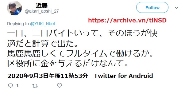 2020年9月3日午後11時53分 Twitter for Android 近藤雅典「一日、二日バイトいって、そのほうが快適だと計算で出た。馬鹿馬鹿しくてフルタイムで働けるか。区役所に金を与えるだけなんて」 https://archive.vn/tiNSD https://twitter.com/akari_aoshi_27/status /1301533733783183361 ↑働けるのに稼働能力を活用せず、怠惰で生活保護受給する生活保護不正受給疑惑。 東灘区役所(電話078-841-4131)生活保護課ケースワーカー山本氏からも令和3年2月等に就労指導を受けている近藤雅典。 ↓生活保護を月額11万6300円程度受給し、 更に一日、二日バイトへ行って、交通費や月額1万5200円の収入を追加で、丸々 自分の物にする近藤雅典。 フルタイムで働かない宣言を公言している近藤雅典 2020年9月3日午後11時53分 Twitter for Android 近藤雅典「一日、二日バイトいって、そのほうが快適だと計算で出た。馬鹿馬鹿しくてフルタイムで働けるか。区役所に金を与えるだけなんて」 https://archive.vn/tiNSD https://twitter.com/akari_aoshi_27/status /1301533733783183361 ↑働けるのに稼働能力を活用せず、怠惰で生活保護受給する生活保護不正受給疑惑。 東灘区役所(電話078-841-4131)生活保護課ケースワーカー山本氏からも令和3年2月等に就労指導を受けている近藤雅典。 ↓生活保護を月額11万6300円程度受給し、 更に一日、二日バイトへ行って、交通費や月額1万5200円の収入を追加で、丸々 自分の物にする近藤雅典。 フルタイムで働かない宣言を公言している近藤雅典